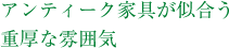 アンティーク家具が似合う重厚な雰囲気